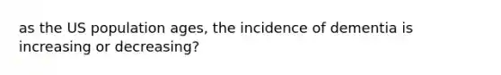 as the US population ages, the incidence of dementia is increasing or decreasing?