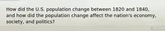 How did the U.S. population change between 1820 and 1840, and how did the population change affect the nation's economy, society, and politics?