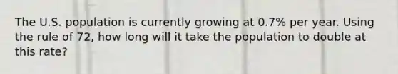 The U.S. population is currently growing at 0.7% per year. Using the rule of 72, how long will it take the population to double at this rate?