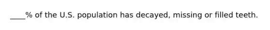 ____% of the U.S. population has decayed, missing or filled teeth.