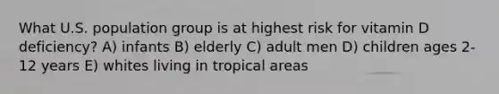 What U.S. population group is at highest risk for vitamin D deficiency? A) infants B) elderly C) adult men D) children ages 2-12 years E) whites living in tropical areas