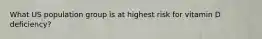 What US population group is at highest risk for vitamin D deficiency?