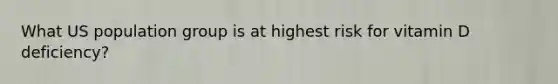 What US population group is at highest risk for vitamin D deficiency?