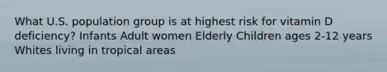 What U.S. population group is at highest risk for vitamin D deficiency? Infants Adult women Elderly Children ages 2-12 years Whites living in tropical areas