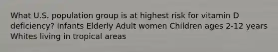 What U.S. population group is at highest risk for vitamin D deficiency? Infants Elderly Adult women Children ages 2-12 years Whites living in tropical areas