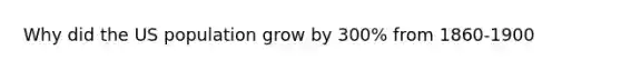 Why did the US population grow by 300% from 1860-1900