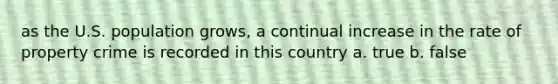 as the U.S. population grows, a continual increase in the rate of property crime is recorded in this country a. true b. false