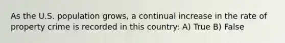 As the U.S. population grows, a continual increase in the rate of property crime is recorded in this country: A) True B) False