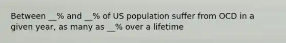 Between __% and __% of US population suffer from OCD in a given year, as many as __% over a lifetime