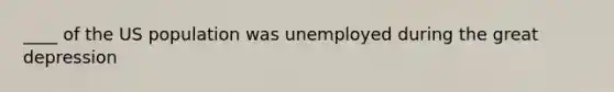 ____ of the US population was unemployed during the great depression