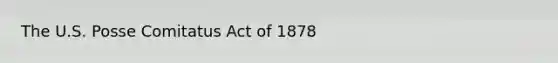 The U.S. Posse Comitatus Act of 1878