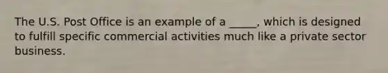 The U.S. Post Office is an example of a _____, which is designed to fulfill specific commercial activities much like a private sector business.