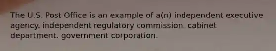 The U.S. Post Office is an example of a(n) independent executive agency. independent regulatory commission. cabinet department. government corporation.