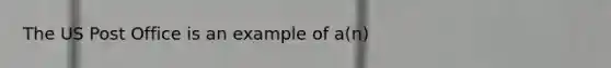 The US Post Office is an example of a(n)