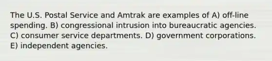 The U.S. Postal Service and Amtrak are examples of A) off-line spending. B) congressional intrusion into bureaucratic agencies. C) consumer service departments. D) government corporations. E) independent agencies.