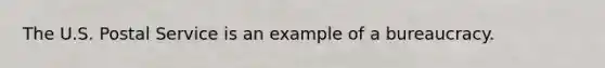 The U.S. Postal Service is an example of a bureaucracy.