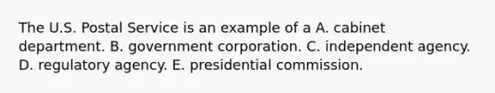 The U.S. Postal Service is an example of a A. cabinet department. B. government corporation. C. independent agency. D. regulatory agency. E. presidential commission.