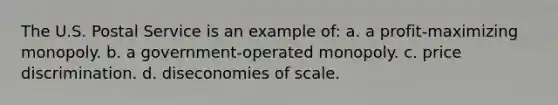 The U.S. Postal Service is an example of: a. a profit-maximizing monopoly. b. a government-operated monopoly. c. price discrimination. d. diseconomies of scale.