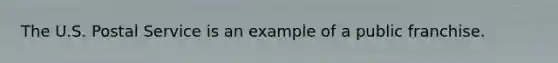 The U.S. Postal Service is an example of a public franchise.