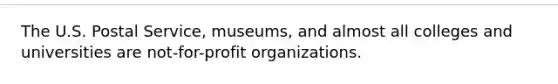 The U.S. Postal Service, museums, and almost all colleges and universities are not-for-profit organizations.