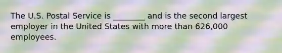 The U.S. Postal Service is ________ and is the second largest employer in the United States with more than 626,000 employees.