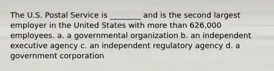 The U.S. Postal Service is ________ and is the second largest employer in the United States with more than 626,000 employees. a. a governmental organization b. an independent executive agency c. an independent regulatory agency d. a government corporation
