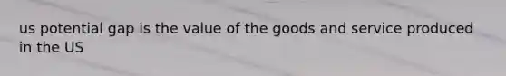 us potential gap is the value of the goods and service produced in the US