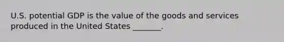 U.S. potential GDP is the value of the goods and services produced in the United States​ _______.