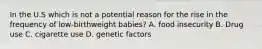 In the U.S which is not a potential reason for the rise in the frequency of low-birthweight babies? A. food insecurity B. Drug use C. cigarette use D. genetic factors