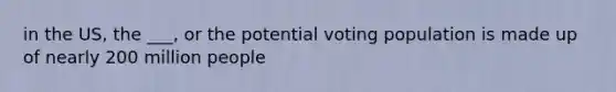 in the US, the ___, or the potential voting population is made up of nearly 200 million people