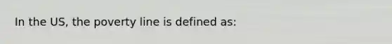 In the US, the poverty line is defined as: