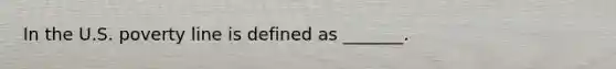 In the U.S. poverty line is defined as _______.