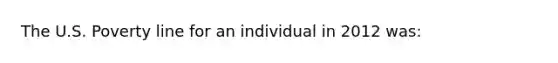 The U.S. Poverty line for an individual in 2012 was: