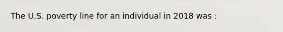 The U.S. poverty line for an individual in 2018 was :