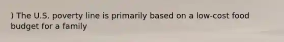 ) The U.S. poverty line is primarily based on a low-cost food budget for a family