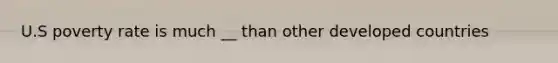 U.S poverty rate is much __ than other developed countries