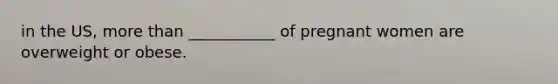 in the US, more than ___________ of pregnant women are overweight or obese.