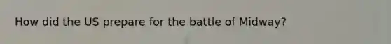 How did the US prepare for the battle of Midway?