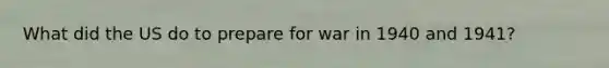 What did the US do to prepare for war in 1940 and 1941?