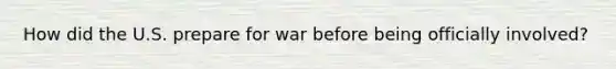 How did the U.S. prepare for war before being officially involved?