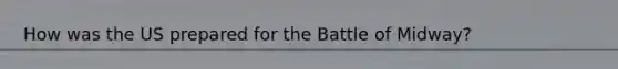 How was the US prepared for the Battle of Midway?
