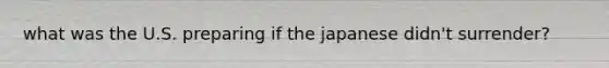 what was the U.S. preparing if the japanese didn't surrender?