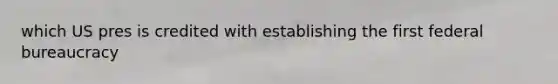 which US pres is credited with establishing the first federal bureaucracy