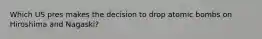 Which US pres makes the decision to drop atomic bombs on Hiroshima and Nagaski?