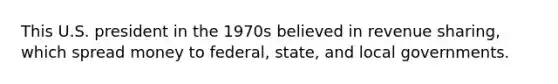 This U.S. president in the 1970s believed in revenue sharing, which spread money to federal, state, and local governments.