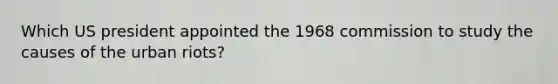 Which US president appointed the 1968 commission to study the causes of the urban riots?