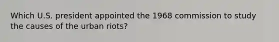 Which U.S. president appointed the 1968 commission to study the causes of the urban riots?