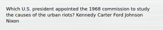 Which U.S. president appointed the 1968 commission to study the causes of the urban riots? Kennedy Carter Ford Johnson Nixon