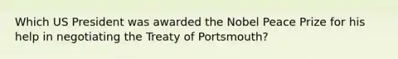 Which US President was awarded the Nobel Peace Prize for his help in negotiating the Treaty of Portsmouth?