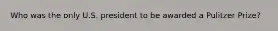 Who was the only U.S. president to be awarded a Pulitzer Prize?